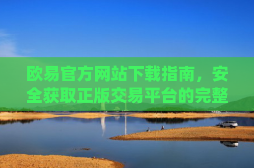欧易官方网站下载指南，安全获取正版交易平台的完整教程_