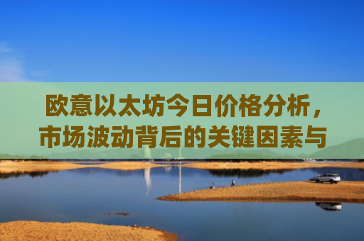 欧意以太坊今日价格分析，市场波动背后的关键因素与未来走势预测_以太坊今天的最新价格欧元