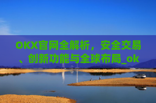 OKX官网全解析，安全交易、创新功能与全球布局_okx官网最新版本