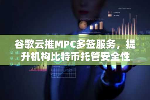 谷歌云推MPC多签服务，提升机构比特币托管安全性