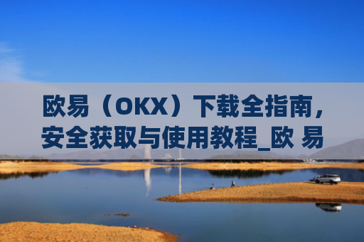 欧易(OKX)下载全指南,安全获取与使用教程_欧 易app官网下载最新