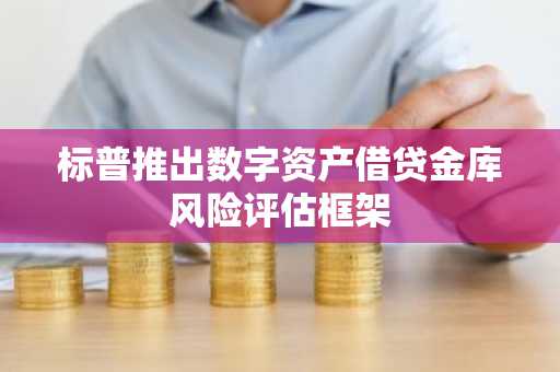 标普推出数字资产借贷金库风险评估框架