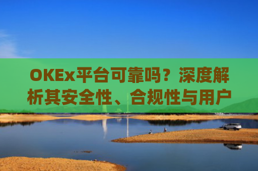 OKEx平台可靠吗？深度解析其安全性、合规性与用户体验_okex平台正规吗