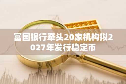 富国银行牵头20家机构拟2027年发行稳定币