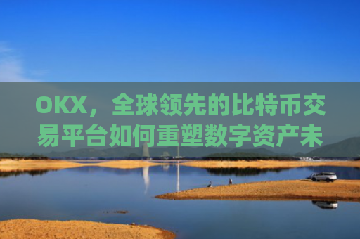 OKX，全球领先的比特币交易平台如何重塑数字资产未来_