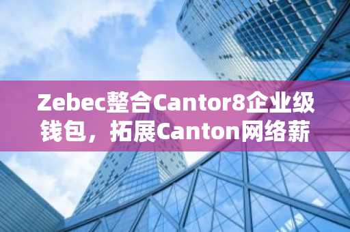 Zebec整合Cantor8企业级钱包,拓展Canton网络薪资应用场景