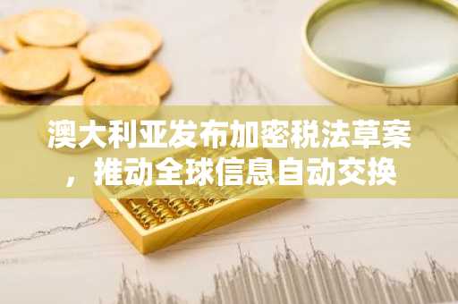 澳大利亚发布加密税法草案，推动全球信息自动交换