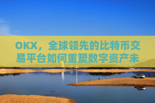 OKX，全球领先的比特币交易平台如何重塑数字资产未来？