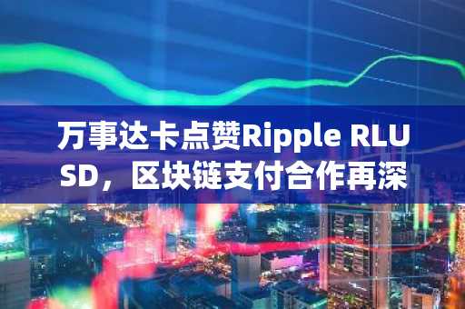 万事达卡点赞Ripple RLUSD，区块链支付合作再深化