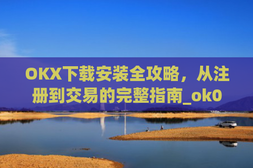 OKX下载安装全攻略,从注册到交易的完整指南_ok0k下载