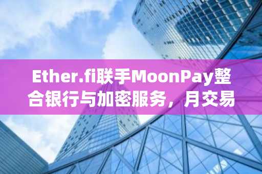 Ether.fi联手MoonPay整合银行与加密服务，月交易额达1.237亿美元