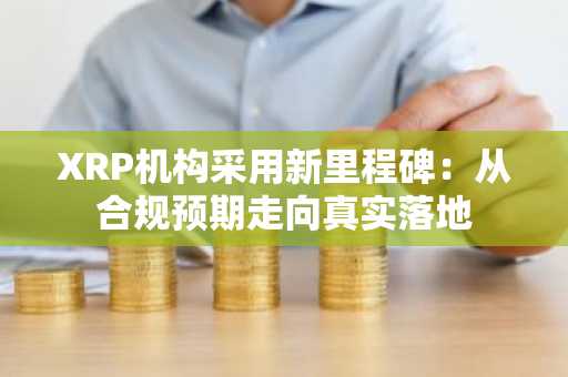 XRP机构采用新里程碑：从合规预期走向真实落地