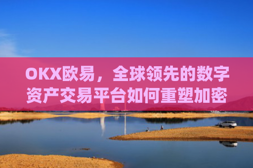 OKX欧易，全球领先的数字资产交易平台如何重塑加密货币生态_okx殴易合法吗