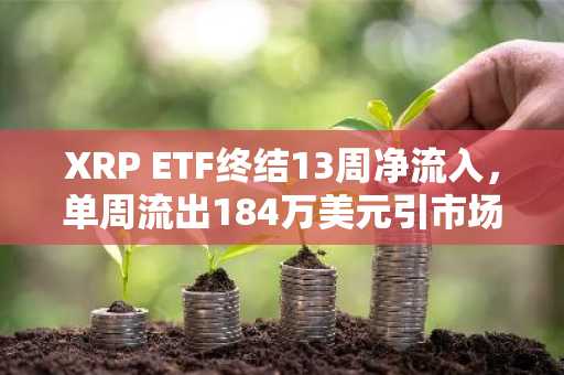 XRP ETF终结13周净流入，单周流出184万美元引市场关注