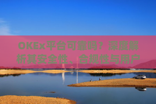 OKEx平台可靠吗？深度解析其安全性、合规性与用户体验_okex平台最新消息