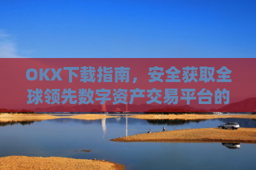 OKX下载指南，安全获取全球领先数字资产交易平台的完整教程_okx殴易官网
