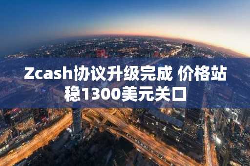 Zcash协议升级完成 价格站稳1300美元关口