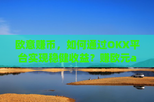 欧意赚币，如何通过OKX平台实现稳健收益？赚欧元app