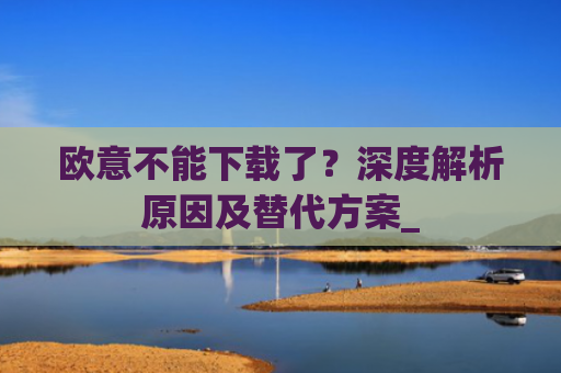 欧意不能下载了？深度解析原因及替代方案_