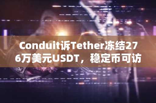 Conduit诉Tether冻结276万美元USDT，稳定币可访问性引发争议