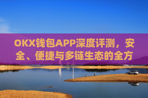 OKX钱包APP深度评测，安全、便捷与多链生态的全方位解析_okX钱包下载