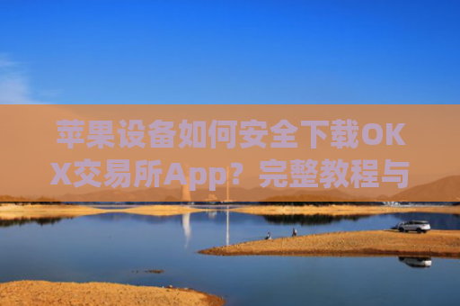 苹果设备如何安全下载OKX交易所App？完整教程与注意事项_苹果怎么下载OKpay