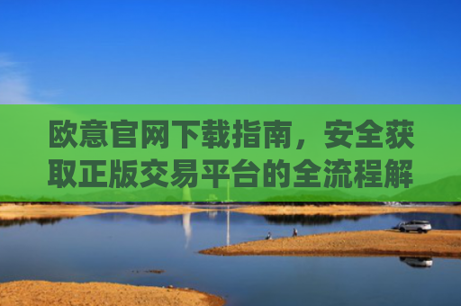 欧意官网下载指南，安全获取正版交易平台的全流程解析_okx交易所app