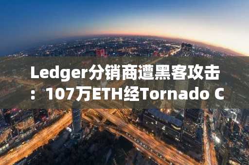 Ledger分销商遭黑客攻击：107万ETH经Tornado Cash混币，27万转入币安