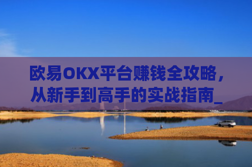 欧易OKX平台赚钱全攻略,从新手到高手的实战指南_