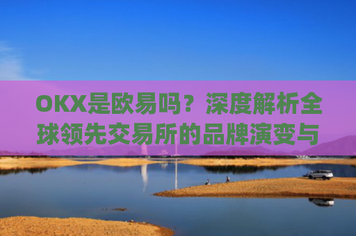 OKX是欧易吗?深度解析全球领先交易所的品牌演变与市场定位_