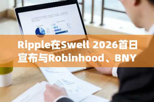 Ripple在Swell 2026首日宣布与Robinhood、BNY深化合作及银行牌照获批