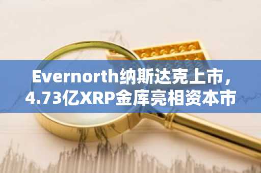 Evernorth纳斯达克上市，4.73亿XRP金库亮相资本市场