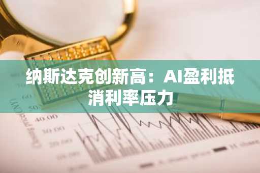 纳斯达克创新高：AI盈利抵消利率压力