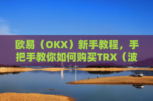 欧易（OKX）新手教程，手把手教你如何购买TRX（波场币）