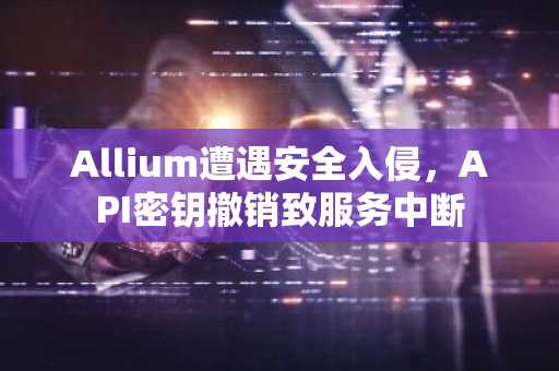 Allium遭遇安全入侵，API密钥撤销致服务中断
