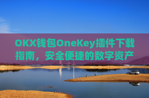 OKX钱包OneKey插件下载指南，安全便捷的数字资产管理新选择_okex钱包怎么用