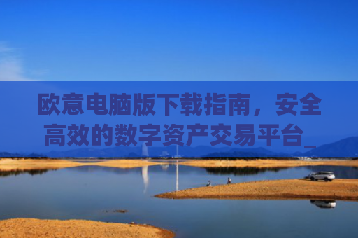 欧意电脑版下载指南，安全高效的数字资产交易平台_