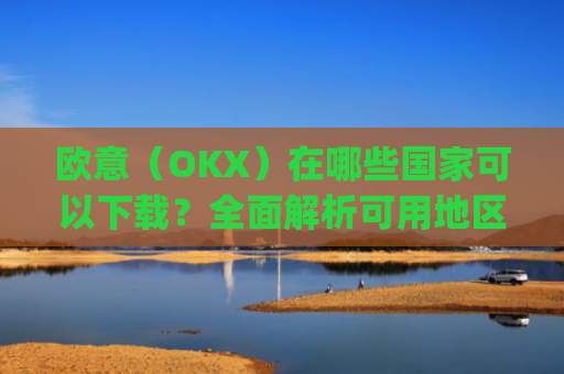 欧意(OKX)在哪些国家可以下载?全面解析可用地区与限制_怎么下载欧洲