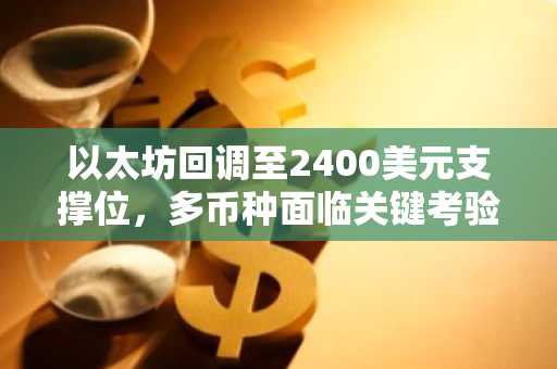 以太坊回调至2400美元支撑位，多币种面临关键考验