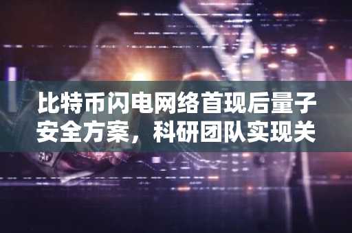 比特币闪电网络首现后量子安全方案，科研团队实现关键突破