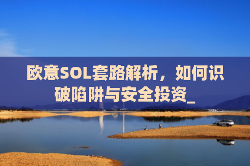 欧意SOL套路解析，如何识破陷阱与安全投资_
