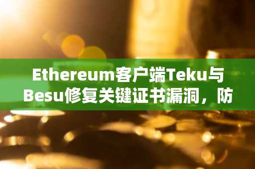 Ethereum客户端Teku与Besu修复关键证书漏洞，防范验证者奖励劫持风险