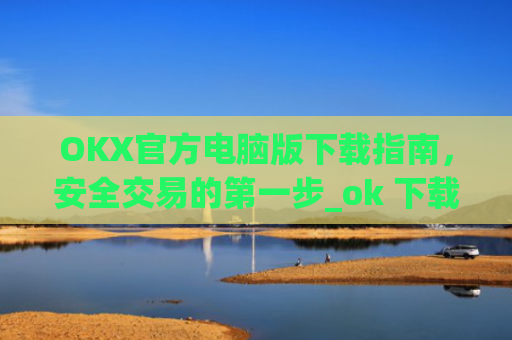 OKX官方电脑版下载指南，安全交易的第一步_ok 下载