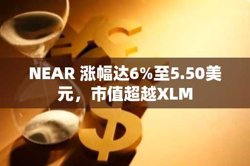 NEAR 涨幅达6%至5.50美元,市值超越XLM