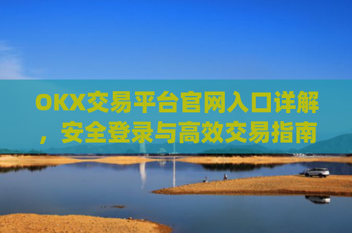 OKX交易平台官网入口详解，安全登录与高效交易指南_okx交易所app