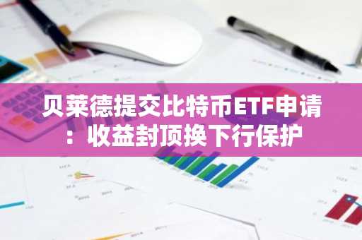 贝莱德提交比特币ETF申请：收益封顶换下行保护