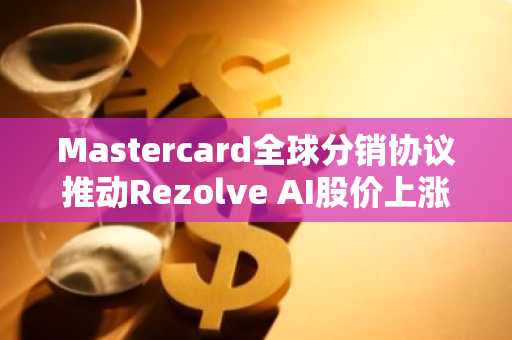 Mastercard全球分销协议推动Rezolve AI股价上涨