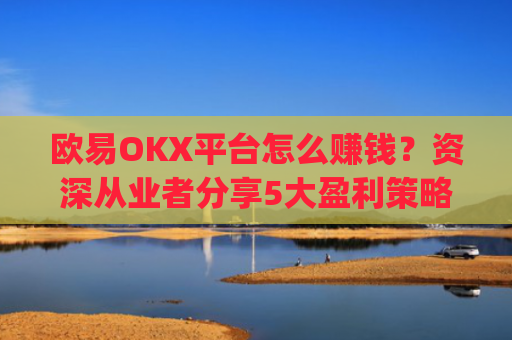 欧易OKX平台怎么赚钱？资深从业者分享5大盈利策略_