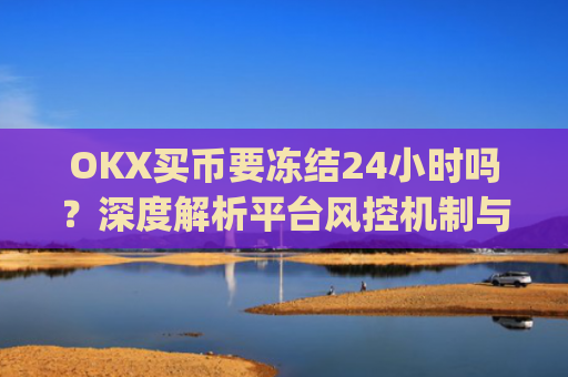 OKX买币要冻结24小时吗？深度解析平台风控机制与应对策略_okex买币