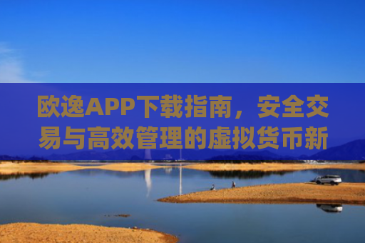 欧逸APP下载指南，安全交易与高效管理的虚拟货币新选择_欧逸怎么样